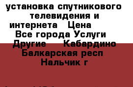 установка спутникового телевидения и интернета › Цена ­ 500 - Все города Услуги » Другие   . Кабардино-Балкарская респ.,Нальчик г.